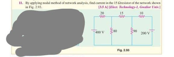 11. By applying nodal method of network analysis, find current in the 15 resistor of the network shown
in Fig. 2.93.
[3.5 A] [Elect. Technology-1, Gwalior Univ.]
20
ww
T400 V
80
15
www
Fig. 2.93
90
10
www
200 V