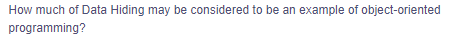 How much of Data Hiding may be considered to be an example of object-oriented
programming?