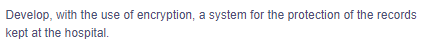 Develop, with the use of encryption, a system for the protection of the records
kept at the hospital.