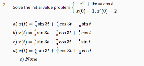 ( 교" + 9z = cos t
2 -
Solve the initial value problem
| «(0) = 1, z' (0) = 2
a) a(t) = 를sin 3t + 좋Cos 3t + sint
b) z(t) = 흙sin 3t + 좋cos 3t + 좋cos t
c) z(t) = 좋sin 3t + 음cos 3t-3sint
d) a(t) = 좋sin 3t + 름cos 3t + 좋cost
e) None
