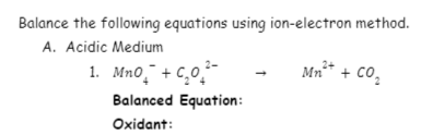 Balance the following equations using ion-electron method.
A. Acidic Medium
1. Mn0̟¯ + C,0̟*-
Mn** + co,
Balanced Equation:
Oxidant:
