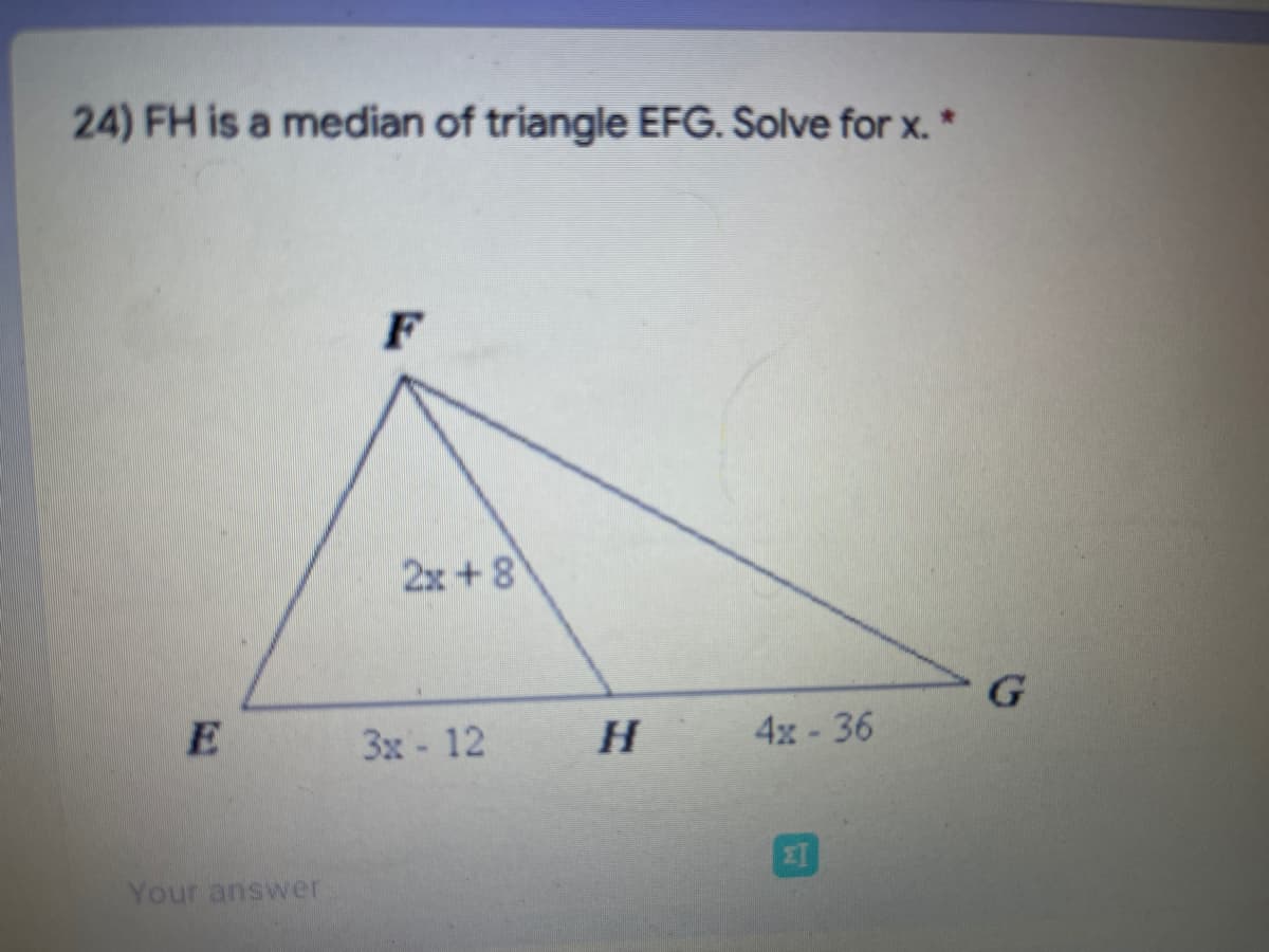 24) FH is a median of triangle EFG. Solve for x. *
2x +8
3x 12
H.
4x -36
Your answer
