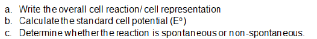 a. Write the overall cell reaction/cell representation
b. Calculate the standard cell potential (E°)
c. Determine whether the reaction is spontaneous or non-spontaneous.
