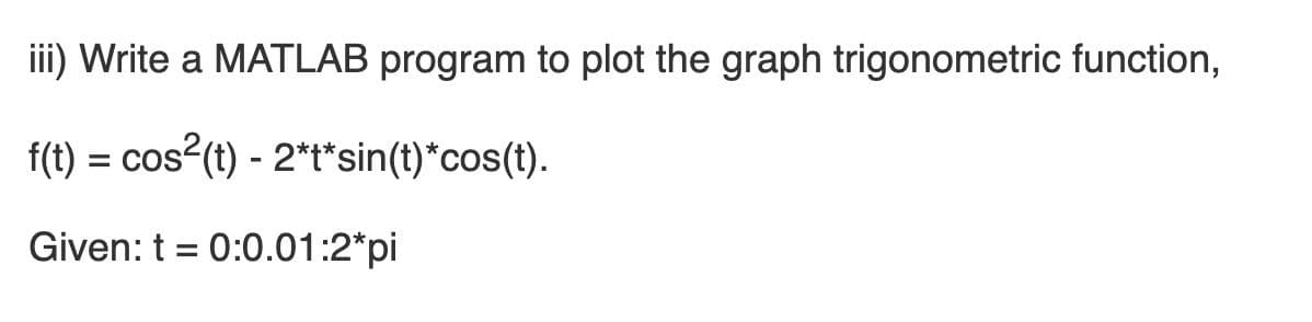 iii) Write a MATLAB program to plot the graph trigonometric function,
f(t) = cos2(t) - 2*t*sin(t)*cos(t).
%3D
Given: t = 0:0.01:2*pi
%3D
