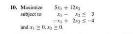 10. Махimize
5x, + 12x2
X - x2 < 3
-XI + 2x2 < -4
subject to
and x, 2 0, x2 2 0.
