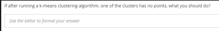 If after running a k-means clustering algorithm, one of the clusters has no points, what you should do?
Use the editor to format your answer
