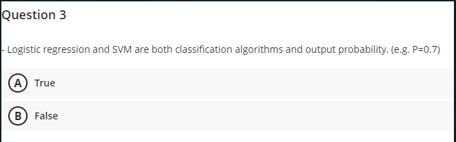 Question 3
Logistic regression and SVM are both classification algorithms and output probability. (e.g. P=0.7)
(A) True
B) False
