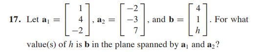 [.
17. Let aj =
4
az =
and b =
For what
-2
h
value(s) of h is b in the plane spanned by aj and a,?
