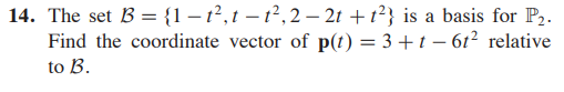 14. The set B = {1 – 1², t – t²,2 – 2t + t²} is a basis for P2.
Find the coordinate vector of p(t) = 3 +t – 61² relative
to B.
