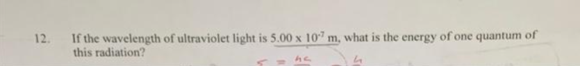 12. If the wavelength of ultraviolet light is 5.00 x 107 m, what is the energy of one quantum of
this radiation?
h
he