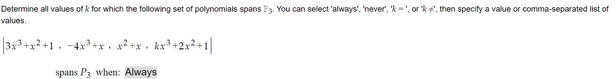 Determine all values of k for which the following set of polynomials spans P3. You can select 'always', 'never', 'k = ', or 'k ‡', then specify a value or comma-separated list of
values.
|3x³+x²+1, −4x³+x, x²+x, kx³+2x²+1|
spans P3 when: Always