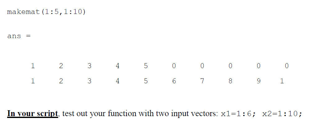 makemat (1:5,1:10)
ans =
1
1
2
2
3
3
4
4
5
5
0
6
7
0
8
0
9
1
0
In your script, test out your function with two input vectors: x1=1:6; x2=1:10;