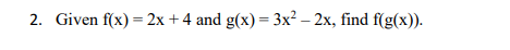 2. Given f(x) = 2x+4 and g(x) = 3x² - 2x, find f(g(x)).