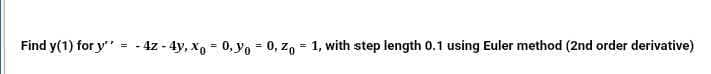 Find y(1) for y" = - 4z - 4y, X, = 0, yo = 0, z, = 1, with step length 0.1 using Euler method (2nd order derivative)
!3!
!3!
