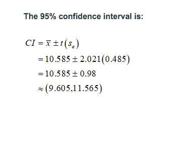 The 95% confidence interval is:
CI = x ±t(s,)
= 10.585 + 2.021(0.485)
= 10.585 + 0.98
* (9.605,11.565)
