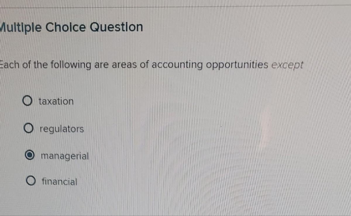 Multiple Choice Question
Each of the following are areas of accounting opportunities except
Otaxation
O regulators
managerial
O financial