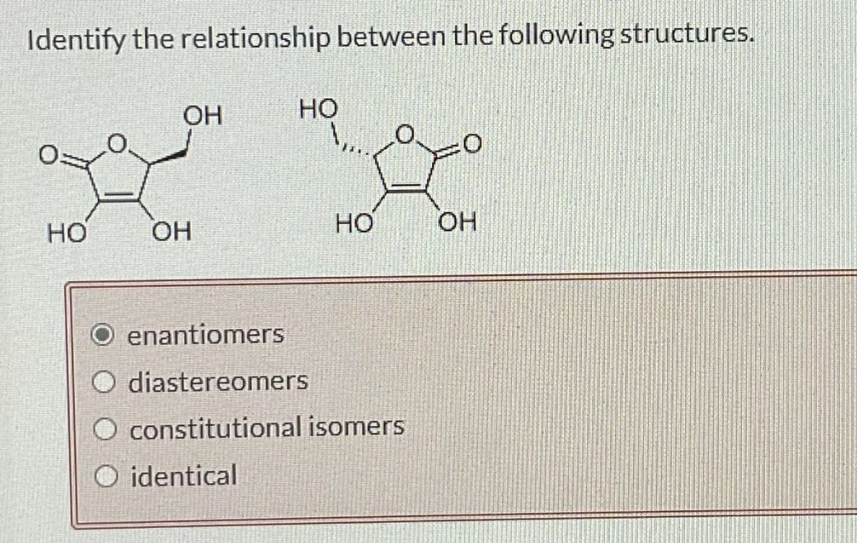 Identify the relationship between the following structures.
HO
ОН
ОН
HO
HO
enantiomers
O diastereomers
O constitutional isomers
O identical
OH