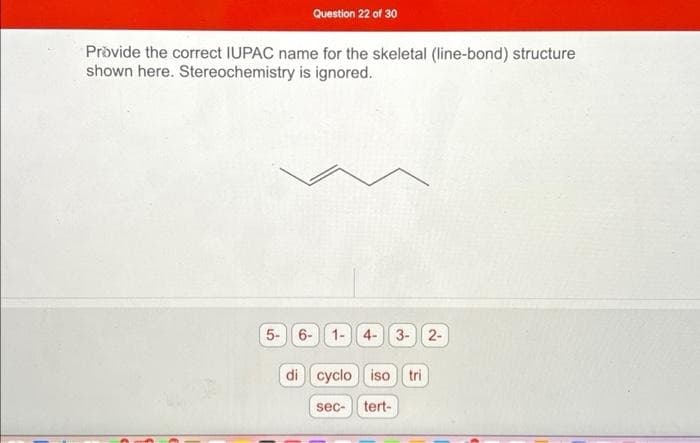 Question 22 of 30
Provide the correct IUPAC name for the skeletal (line-bond) structure
shown here. Stereochemistry is ignored.
5- 6- 1- 4-3-2-
di cycloiso tri
sec- tert-