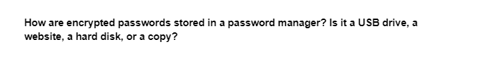 How are encrypted passwords stored in a password manager? Is it a USB drive, a
website, a hard disk, or a copy?