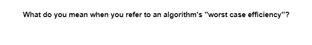 What do you mean when you refer to an algorithm's "worst case efficiency"?