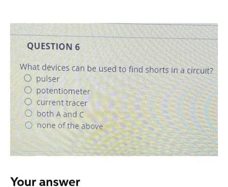 QUESTION 6
What devices can be used to find shorts in a circuit?
O pulser
O potentiometer
current tracer
O both A and C
O none of the above
Your answer
