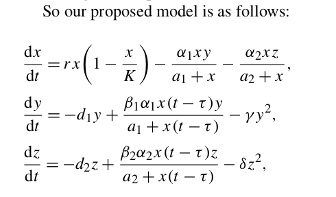 So our proposed model is as follows:
dx
ajxy
a2xZ
=rx
-
-
dt
K
aj +x
a2 + x
dy
-dıy +
dt
βια1x ( - τ)y
- yy?,
aj +x (t – t)
dz
-d2z +
dt
B2a2x(t – t)z
- 8z²,
-
а2 + x(t — т)
