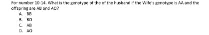 For number 10-14. What is the genotype of the of the husband if the Wife's genotype is AA and the
offspring are AB and AO?
А. В
В. ВО
C. AB
D. AO
