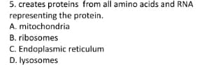 5. creates proteins from all amino acids and RNA
representing the protein.
A. mitochondria
B. ribosomes
C. Endoplasmic reticulum
D. lysosomes
