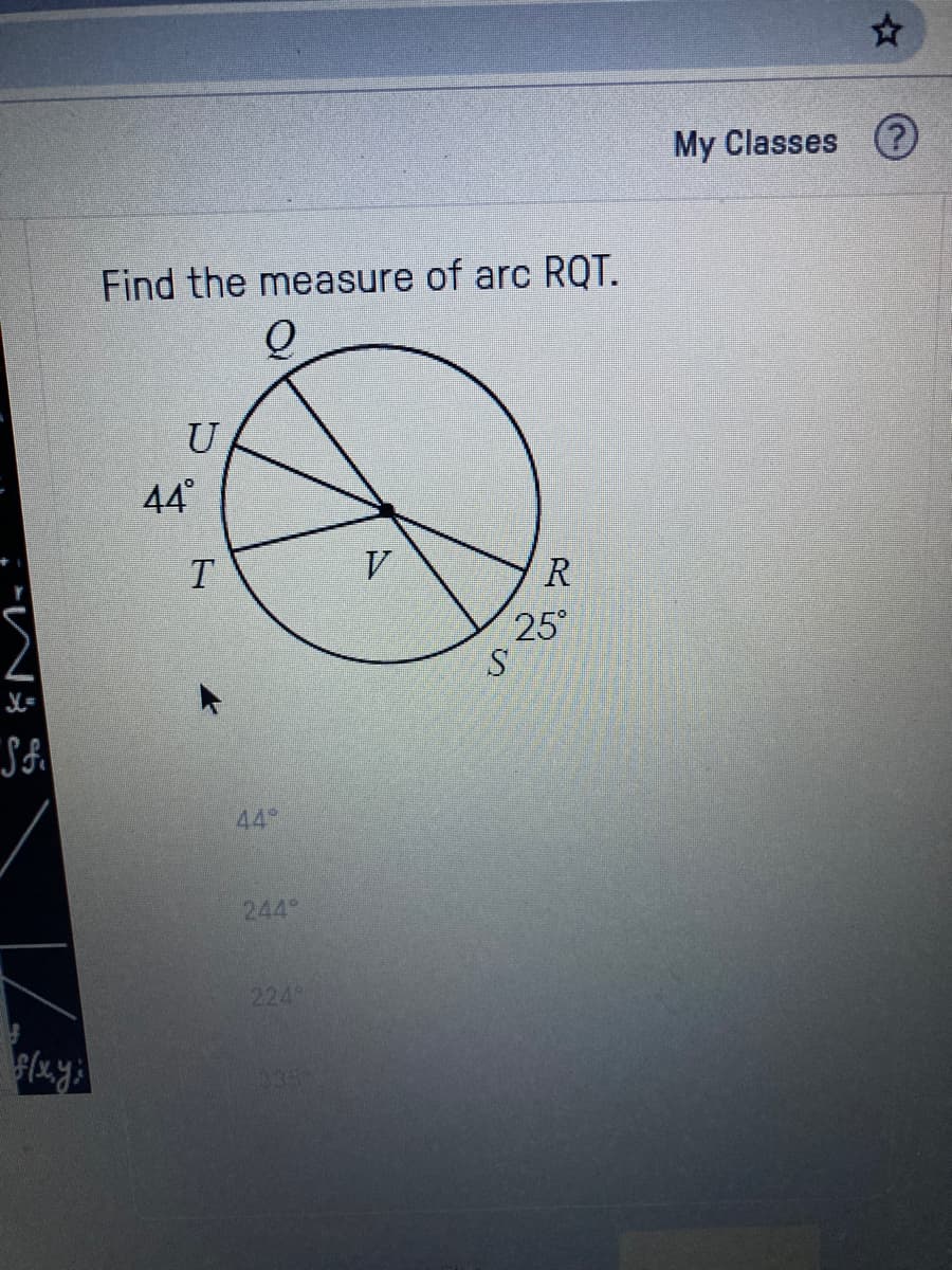 My Classes 2
Find the measure of arc RQT.
U
44°
T.
V
R
25
SA
44
244
224
335
