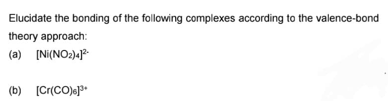 Elucidate the bonding of the following complexes according to the valence-bond
theory approach:
(a) [Ni(NO2)4]?
(b) [Cr(CO)6]3+
