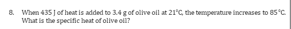 8. When 435 J of heat is added to 3.4 g of olive oil at 21°C, the temperature increases to 85°C.
What is the specific heat of olive oil?