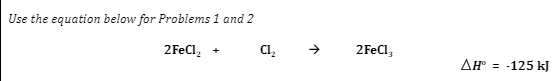 Use the equation below for Problems 1 and 2
2FeCl₂ +
Cl₂ →
2FeCl3
ΔΗ =
-125 kJ