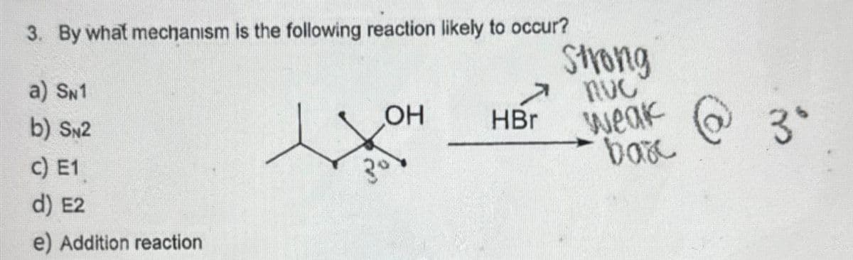 3. By what mechanism is the following reaction likely to occur?
a) SN1
b) SN2
c) E1
d) E2
e) Addition reaction
får
OH
HBr
Strong
MUC
weak
bax
3°