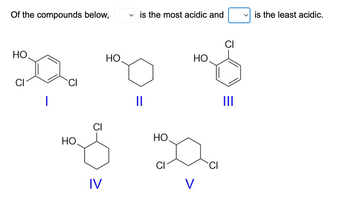 Of the compounds below,
HO
CI
|
CI
HO
CI
IV
HO
is the most acidic and
||
НО.
CI
НО.
V
CI
CI
|||
is the least acidic.