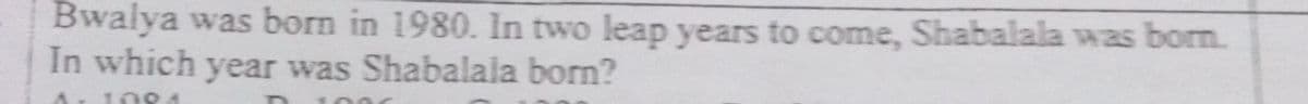 Bwalya was born in 1980. In two leap years to come, Shabalala was born.
In which year was Shabalala born?
100.
00