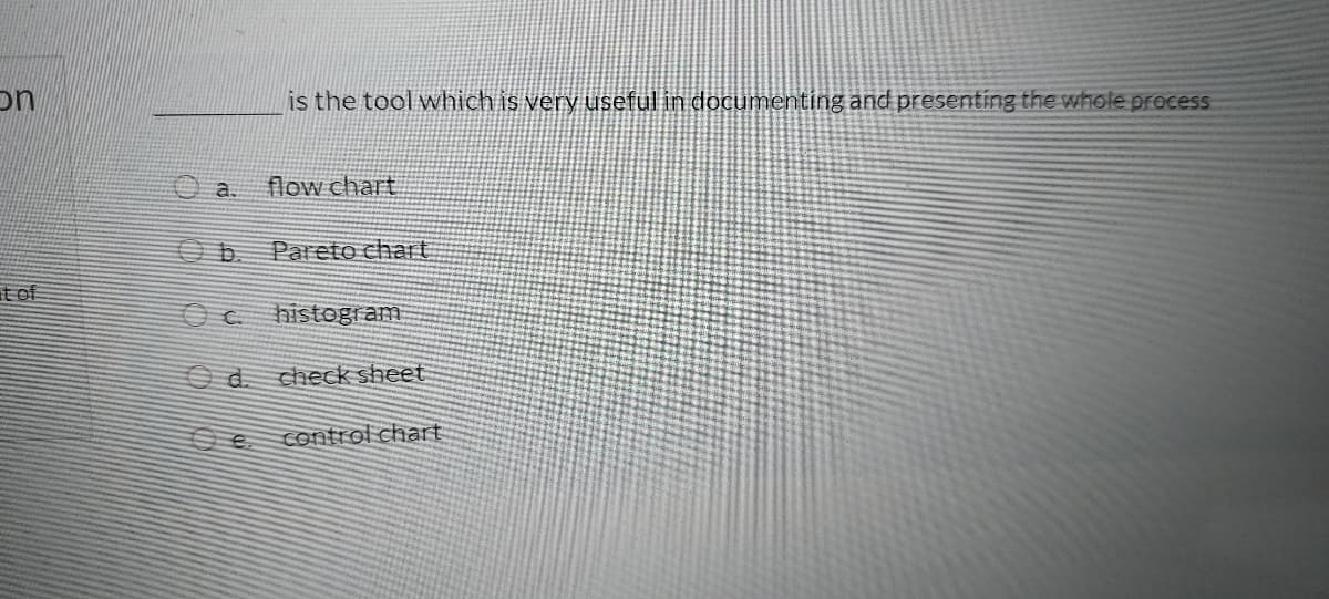 on
is the tool which is very useful in documenting and presenting the whole process
a.
flow chart
Pareto chart
at of
OC histogram
Od.
check sheet
control chart
