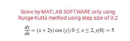 Solve by MATLAB SOFTWARE only using
Runge-Kutta method using step size of 0.2
(x+2y) cos (y); 0≤x≤ 2, y(0) = 5
dy
dx