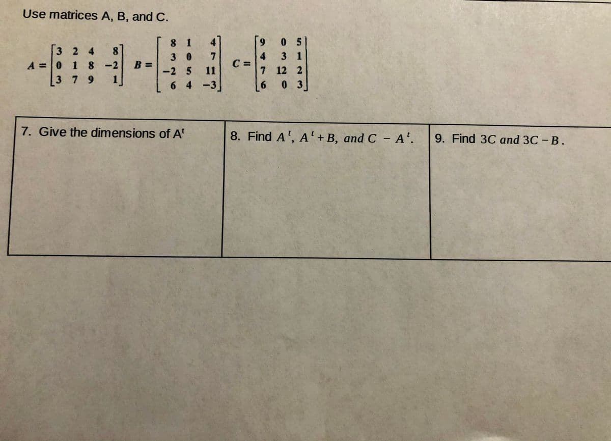 Use matrices A, B, and C.
8 1
0 5
3 2 4
A =0 1 8 -2
3 1
3 0
4
C =
B =
-2 5 11
7 12 2
379
6 4 -3
6 0 3
7. Give the dimensions of A'
8. Find A', A'+B, and C - A'.
9. Find 3C and 3C – B.
