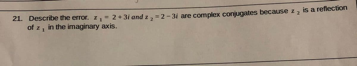 21. Describe the error. z1 =
of z, in the imaginary axis.
= 2+ 3i and z 2 = 2- 3i are complex conjugates because z 2 is a reflection
%3D
