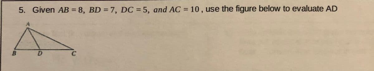 %3D
%3D
5. Given AB = 8, BD = 7, DC = 5, and AC = 10 , use the figure below to evaluate AD
B
D.
