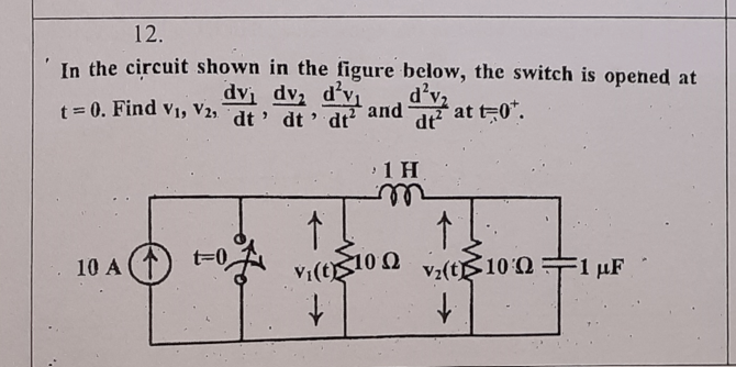 12.
In the circuit shown in the figure below, the switch is opened at
dvi dv d'v and dv2
dt?
t = 0. Find vi, V2, dt ' dt ' dt
at t-0*.
%3D
1 H
t=0
v;(t10 0 v:(t 1001 µF
1 μF
10 A
Vi(t)
