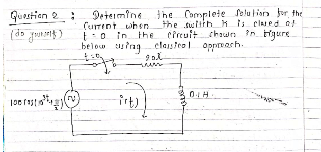 Guestion 2
(do yourson} )
Deteimine
Current when.
t:0 in the cPreuitshown in bigure
below cus ingclossicolapprvach.
the Complete Solution for the
the switih Kis closed at
20r
0.1H.
100 ros(10+)
irt)
