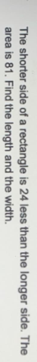 The shorter side of a rectangle is 24 less than the longer side. The
area is 81. Find the length and the width.
