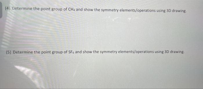 (4) Determine the point group of CHa and show the symmetry elements/operations using 3D drawing.
(5) Determine the point group of SF6 and show the symmetry elements/operations using 3D drawing.
