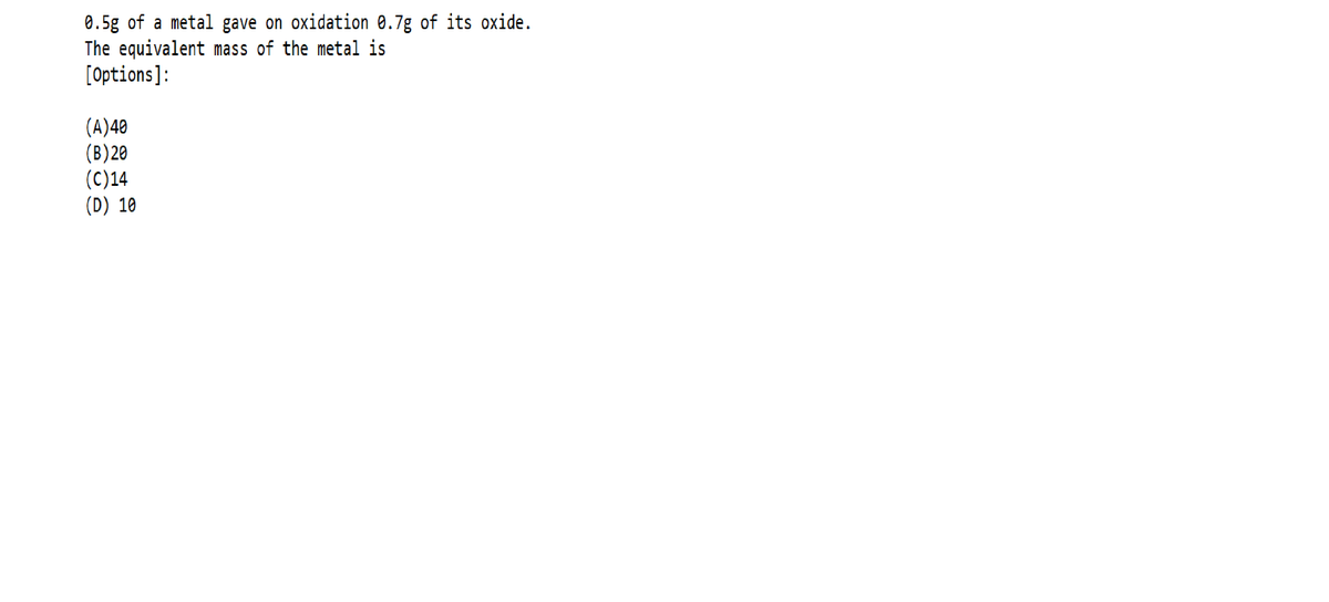 0.5g of a metal gave on oxidation 0.7g of its oxide.
The equivalent mass of the metal is
[Options]:
(A)40
(B) 20
(C)14
(D) 10
