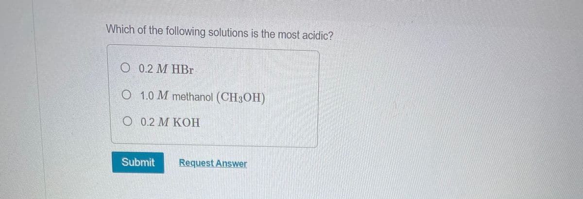 Which of the following solutions is the most acidic?
O 0.2 M HBr
O 1.0 M methanol (CH3OH)
O 0.2 M KOH
Submit
Request Answer