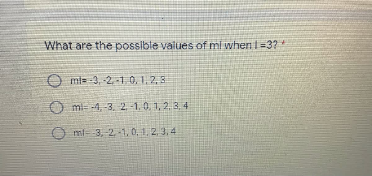 What are the possible values of ml when I =3? *
ml= -3, -2, -1, 0, 1, 2, 3
ml= -4, -3, -2, -1, 0, 1, 2, 3, 4
ml= -3, -2, -1, 0, 1, 2, 3, 4
