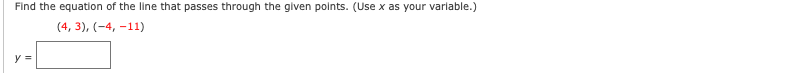 Find the equation of the line that passes through the given points. (Use x as your variable.)
(4, 3), (-4, -11)
y =
