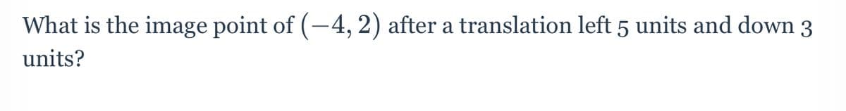 What is the image point of (-4, 2) after a translation left 5 units and down 3
units?
