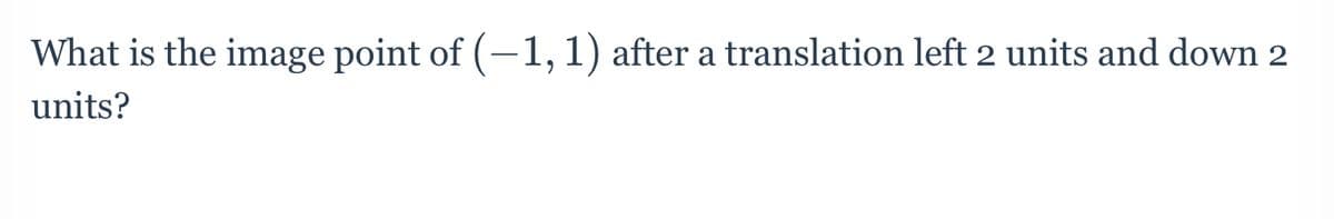 What is the image point of (-1, 1) after a translation left 2 units and down 2
units?
